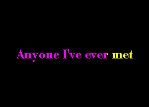 Anyone I've ever met