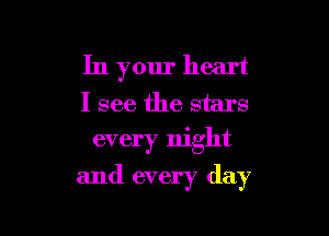 In your heart

I see the stars
every night

and every day