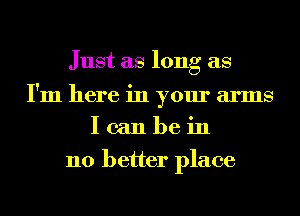 Just as long as

I'm here in your arms
I can be in

no better place