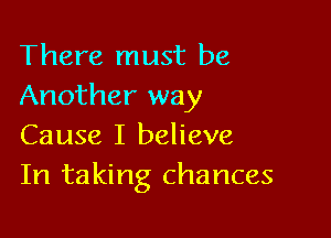 There must be
Another way

Cause I believe
In taking chances