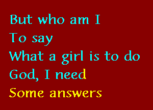 But who am I
To say

What a girl is to do
God, I need

Some answers