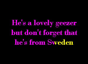 He's a lovely geezer
but don't forget that
he's from Sweden