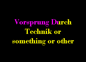 Vorsprung Dlu'ch
Teclmjk or

something or other