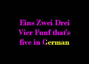 Eins Zwei Drei
Vier Funf that's

five in German

g