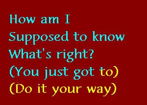 How am I
Supposed to know

What's right?
(You just got to)
(Do it your way)