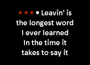 0 0 0 0 Leavin' is
the longest word

I ever learned
In the time it
takes to say it