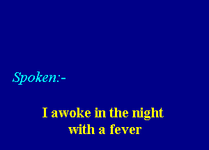 Spokenx-

I awoke in the night
with a fever