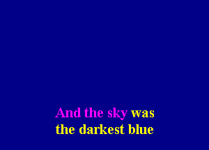 And the sky was
the darkest blue