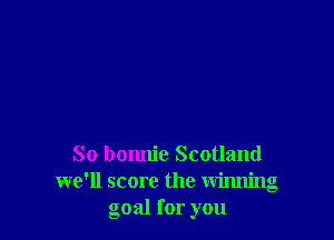 So bonnie Scotland
we'll score the winning
goal for you