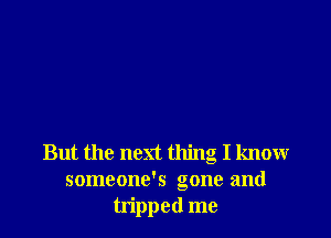 But the next thing I know
someone's gone and
tripped me