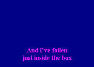 And I've fallen
just inside the box