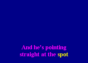 And he's pointing
straight at the spot