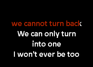 we cannot turn back

We can only turn
into one
I won't ever be too