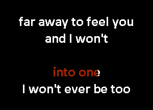 far away to feel you
and I won't

into one
I won't ever be too