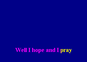 W ell I hope and I pray