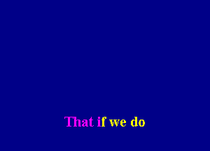 That if we do