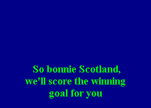 So bonnie Scotland,
we'll score the winning
goal for you