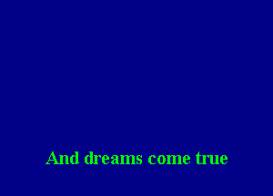 And dreams come true