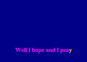 W ell I hope and I pray