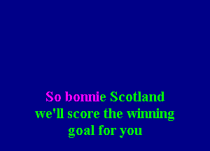 So bonnie Scotland
we'll score the winning
goal for you