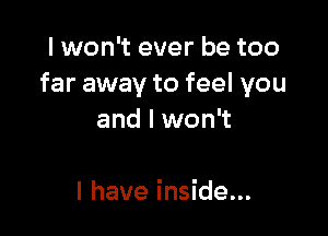 I won't ever be too
far away to feel you

and I won't

I have inside...