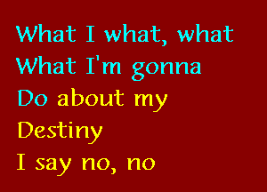 What I what, what
What I'm gonna

Do about my
Destiny
I say no, no