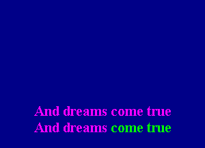 And dreams come true
And dreams come true