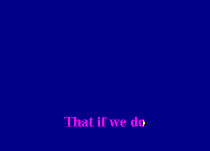 That if we do