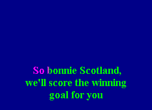 So bonnie Scotland,
we'll score the winning
goal for you