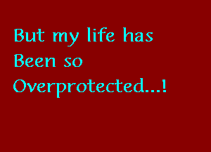 But my life has
Been so

Overprotected...!