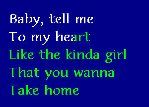 Baby, tell me
To my heart

Like the kinda girl
That you wanna
Take home