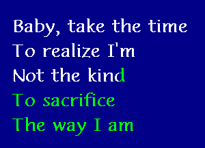 Baby, take the time
To realize I'm

Not the kind
To sacrifice
The way I am