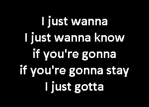 I just wanna
I just wanna know

if you're gonna
if you're gonna stay
I just gotta