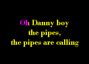 Oh Danny boy

the pipes,
the pipes are calling