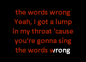 the words wrong

Yeah, I got a lump
in my throat 'cause
you're gonna sing
the words wrong