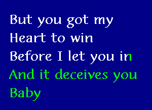 But you got my
Heart to win

Before I let you in

And it deceives you
Baby