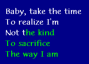 Baby, take the time
To realize I'm

Not the kind
To sacrifice
The way I am