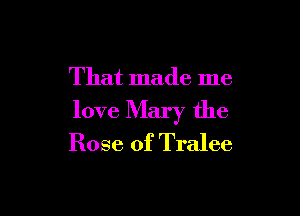 That made me

love Mary the
Rose of Tralee