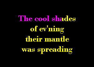 The cool shades
of ev'ning
their mantle

was spreading