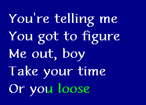 You're telling me
You got to figure

Me out, boy
Take your time
Or you loose