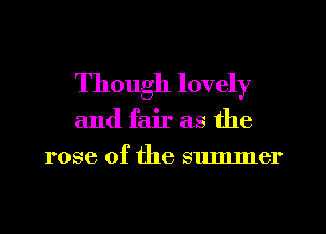 Though lovely
and fair as the
rose of the summer