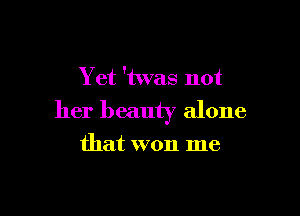 Yet 'twas not

her beauty alone

that won me