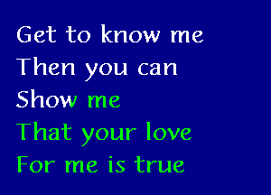 Get to know me
Then you can

Show me
That your love
For me is true