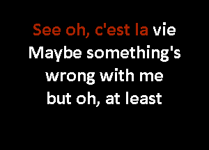 See oh, c'est la vie
Maybe something's

wrong with me
but oh, at least