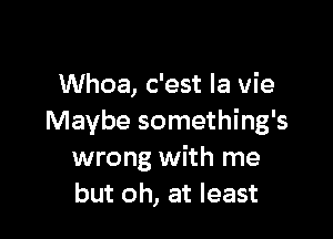 Whoa, c'est la vie

Maybe something's
wrong with me
but oh, at least
