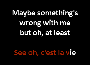 Maybe something's
wrong with me

but oh, at least

See oh, c'est la vie