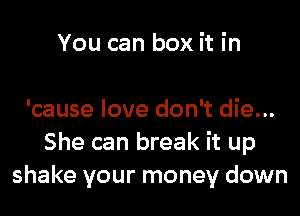 You can box it in

'cause love don't die...
She can break it up
shake your money down