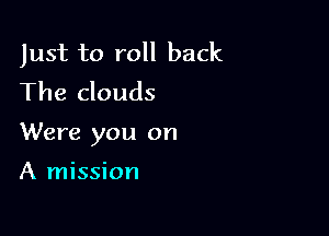 Just to roll back
The clouds

Were you on

A mission