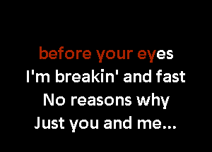 before your eyes

I'm breakin' and fast
No reasons why
Just you and me...