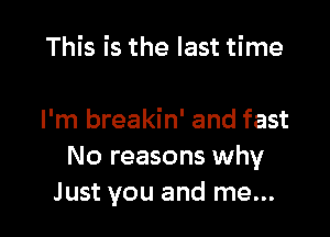 This is the last time

I'm breakin' and fast
No reasons why
Just you and me...